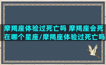 摩羯座体验过死亡吗 摩羯座会死在哪个星座/摩羯座体验过死亡吗 摩羯座会死在哪个星座-我的网站